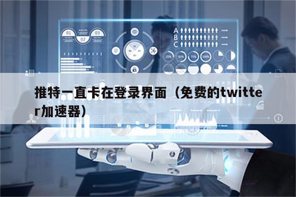 能上推特的加速器免费两小时_能上twitter的加速器免费