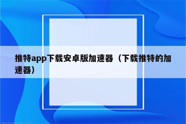 推特用哪个免费加速器_推特用哪个加速器好一点