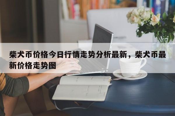 柴犬币今日最新价格行情_柴犬币将涨到1元被普遍看好