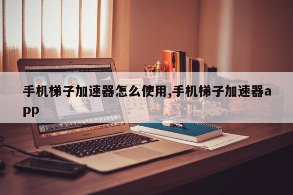 免费梯子试用7天加速器_梯子免费加速器永久免费版