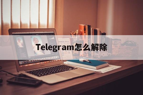 [Telegram怎么解除]Telegram怎么解除双向限制
