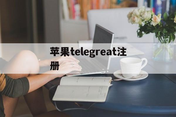 [苹果telegreat注册]苹果telegreat注册教程