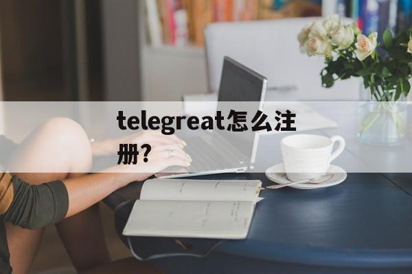 [telegreat怎么注册?]苹果telegreat怎么注册