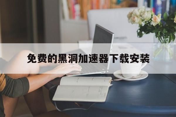 免费的黑洞加速器下载安装_黑洞加速器免费版永久vip