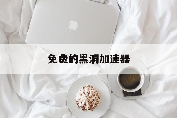 免费的黑洞加速器_免费的黑洞加速器下载安装