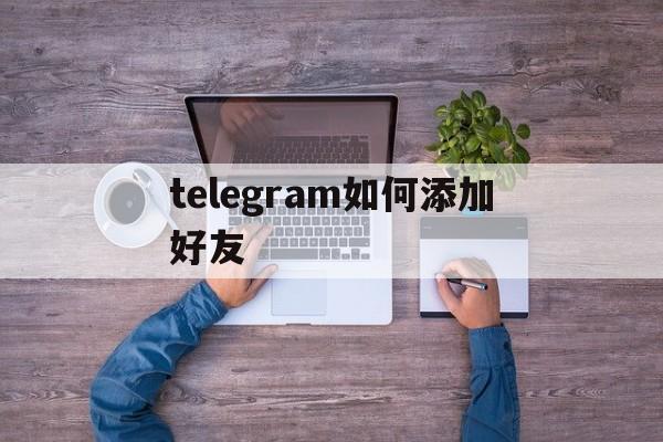 telegram如何添加好友_telegram如何添加好友在哪里