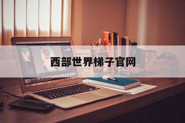 西部世界梯子官网_西部世界梯子官网多少