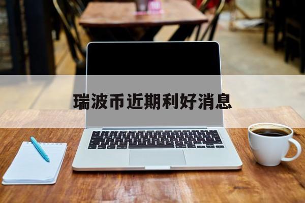 瑞波币近期利好消息_2025有望翻十倍的虚拟币