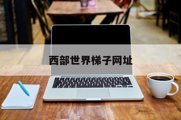 西部世界梯子网址_西部世界梯子用不了
